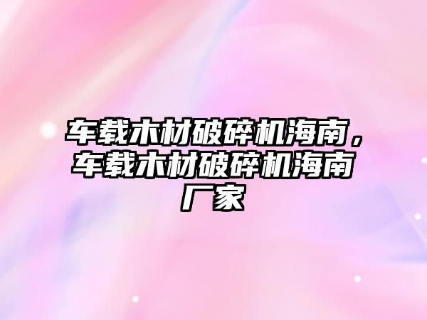 車載木材破碎機海南，車載木材破碎機海南廠家