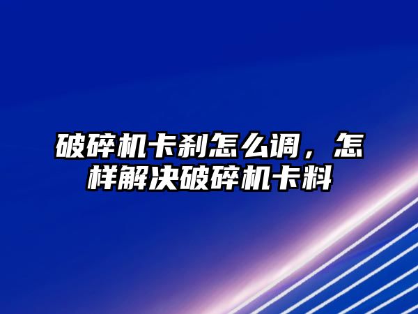 破碎機卡剎怎么調，怎樣解決破碎機卡料