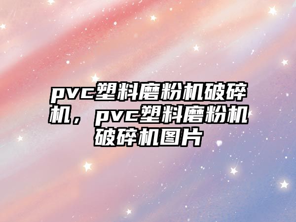 pvc塑料磨粉機破碎機，pvc塑料磨粉機破碎機圖片