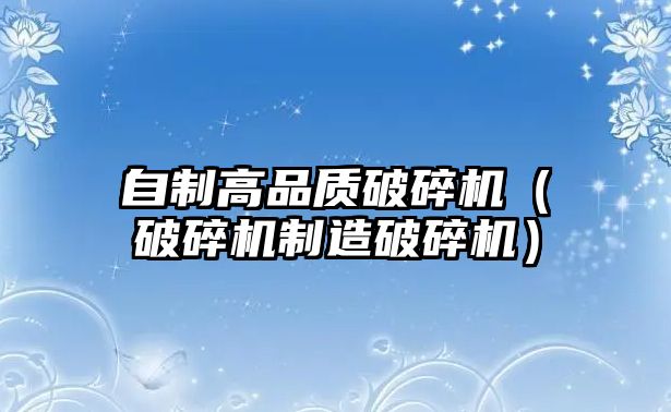 自制高品質破碎機（破碎機制造破碎機）