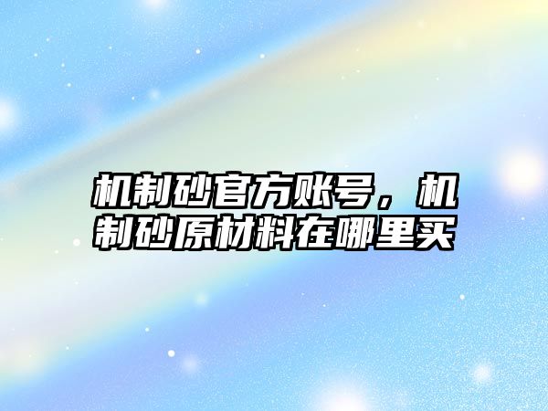 機制砂官方賬號，機制砂原材料在哪里買