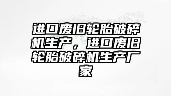 進口廢舊輪胎破碎機生產，進口廢舊輪胎破碎機生產廠家