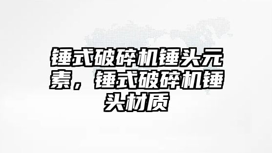 錘式破碎機錘頭元素，錘式破碎機錘頭材質