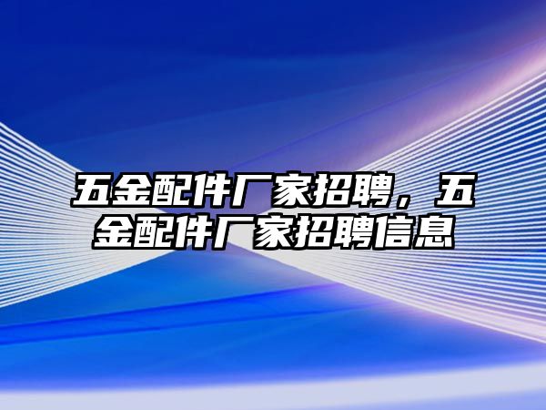 五金配件廠家招聘，五金配件廠家招聘信息