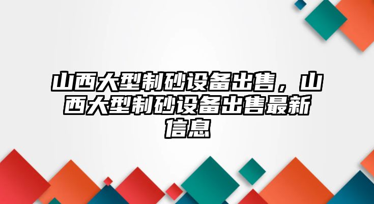 山西大型制砂設(shè)備出售，山西大型制砂設(shè)備出售最新信息