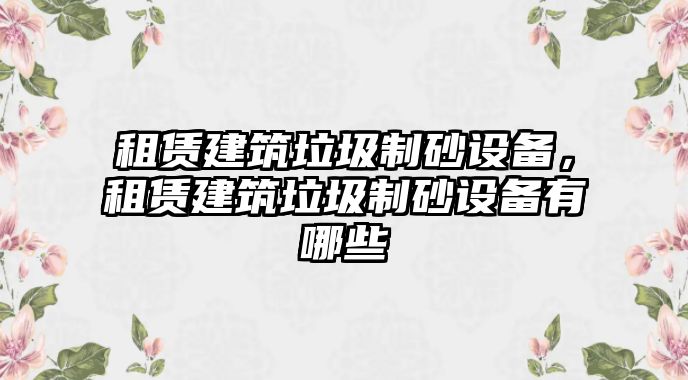 租賃建筑垃圾制砂設備，租賃建筑垃圾制砂設備有哪些