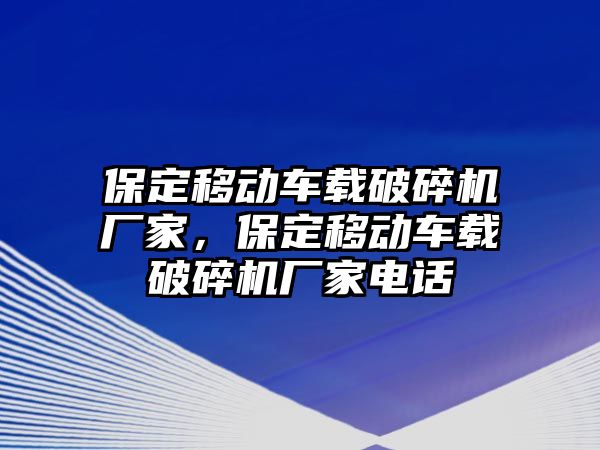 保定移動車載破碎機廠家，保定移動車載破碎機廠家電話