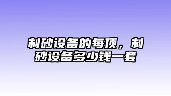 制砂設備的每頂，制砂設備多少錢一套