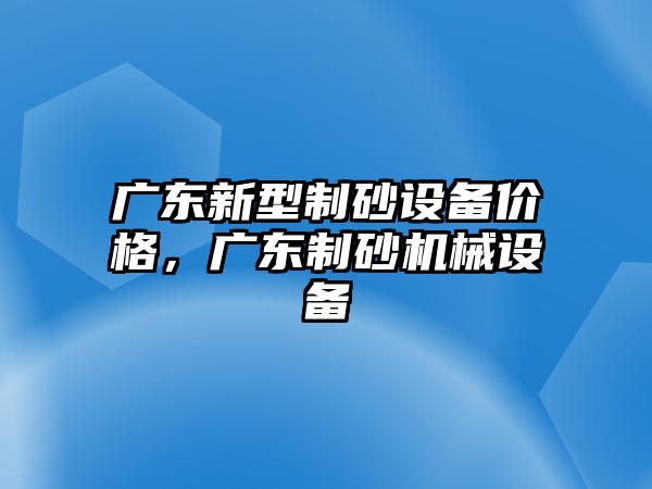 廣東新型制砂設備價格，廣東制砂機械設備