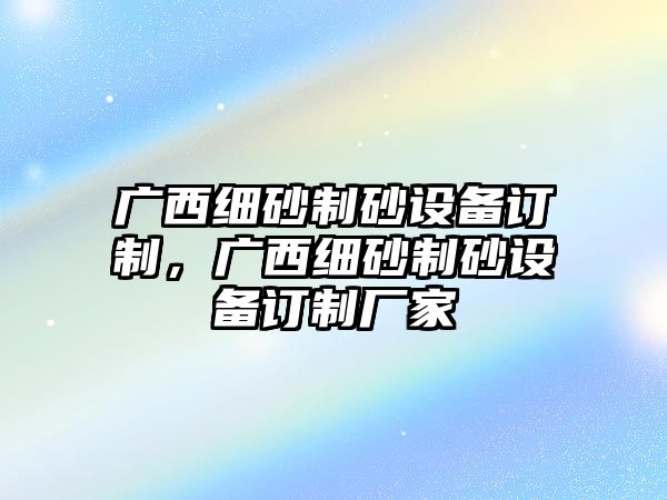 廣西細砂制砂設備訂制，廣西細砂制砂設備訂制廠家