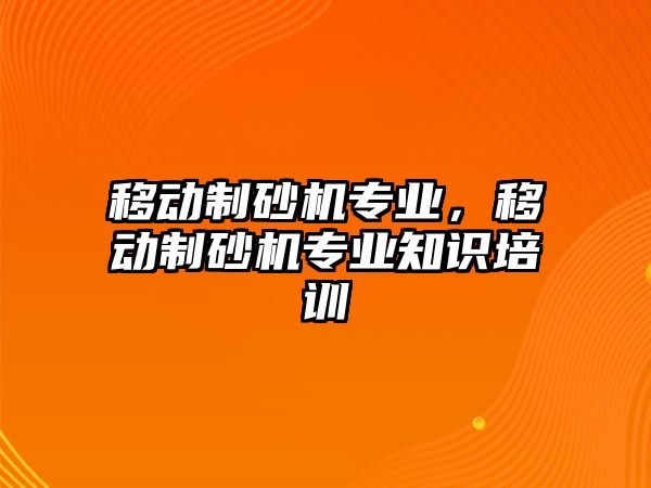 移動制砂機專業，移動制砂機專業知識培訓