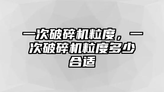 一次破碎機粒度，一次破碎機粒度多少合適