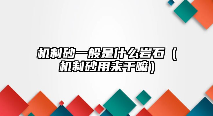 機(jī)制砂一般是什么巖石（機(jī)制砂用來(lái)干嘛）