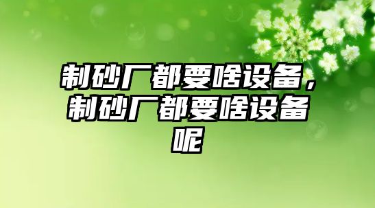 制砂廠都要啥設備，制砂廠都要啥設備呢