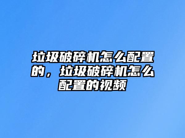 垃圾破碎機怎么配置的，垃圾破碎機怎么配置的視頻