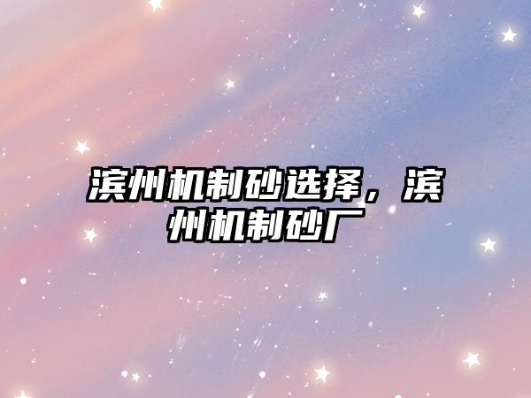 濱州機制砂選擇，濱州機制砂廠