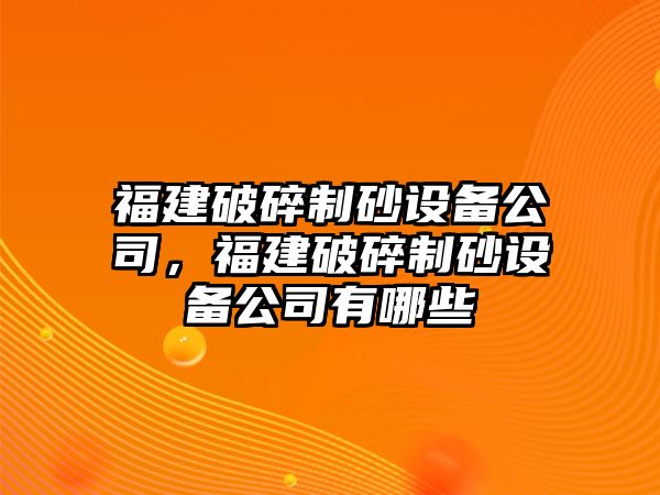 福建破碎制砂設備公司，福建破碎制砂設備公司有哪些