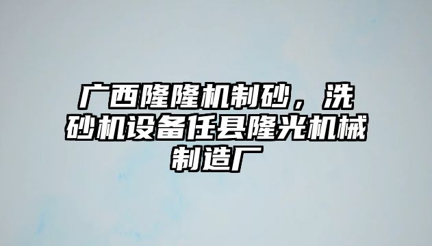 廣西隆隆機(jī)制砂，洗砂機(jī)設(shè)備任縣隆光機(jī)械制造廠