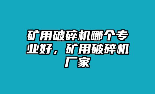 礦用破碎機哪個專業好，礦用破碎機廠家