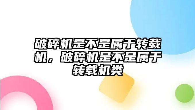 破碎機是不是屬于轉載機，破碎機是不是屬于轉載機類