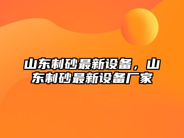 山東制砂最新設備，山東制砂最新設備廠家