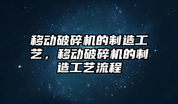 移動破碎機(jī)的制造工藝，移動破碎機(jī)的制造工藝流程