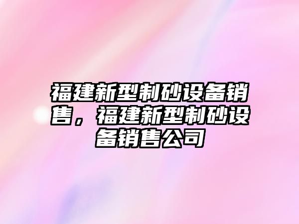 福建新型制砂設備銷售，福建新型制砂設備銷售公司