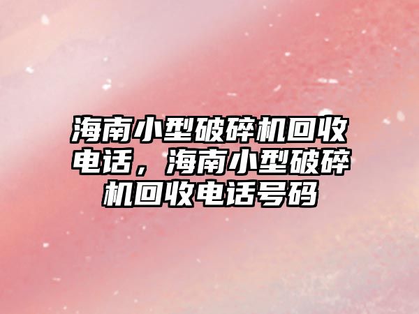 海南小型破碎機回收電話，海南小型破碎機回收電話號碼