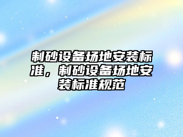 制砂設備場地安裝標準，制砂設備場地安裝標準規范