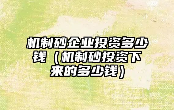 機制砂企業投資多少錢（機制砂投資下來的多少錢）