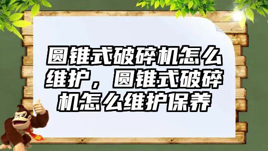 圓錐式破碎機怎么維護，圓錐式破碎機怎么維護保養