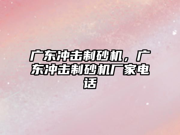 廣東沖擊制砂機，廣東沖擊制砂機廠家電話