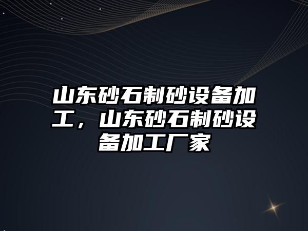 山東砂石制砂設備加工，山東砂石制砂設備加工廠家