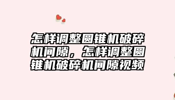 怎樣調整圓錐機破碎機間隙，怎樣調整圓錐機破碎機間隙視頻