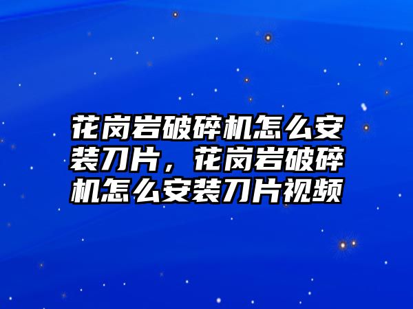 花崗巖破碎機怎么安裝刀片，花崗巖破碎機怎么安裝刀片視頻