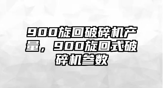 900旋回破碎機(jī)產(chǎn)量，900旋回式破碎機(jī)參數(shù)