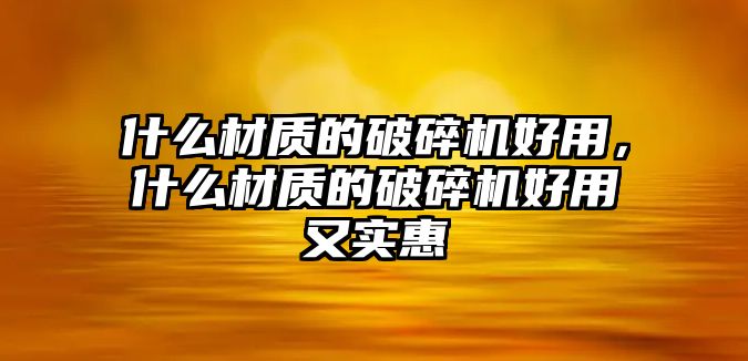 什么材質的破碎機好用，什么材質的破碎機好用又實惠