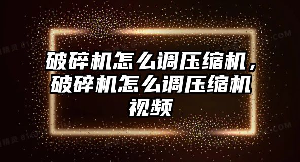 破碎機怎么調壓縮機，破碎機怎么調壓縮機視頻