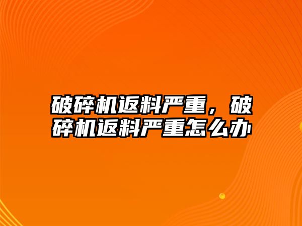 破碎機返料嚴重，破碎機返料嚴重怎么辦