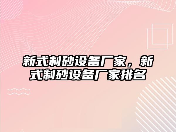 新式制砂設備廠家，新式制砂設備廠家排名