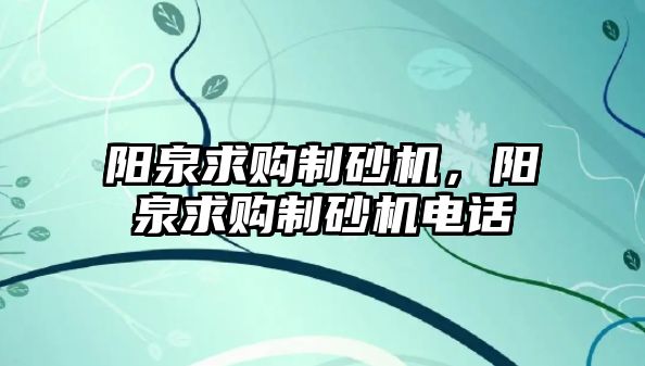 陽泉求購制砂機，陽泉求購制砂機電話