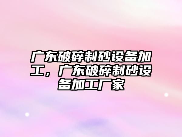 廣東破碎制砂設備加工，廣東破碎制砂設備加工廠家