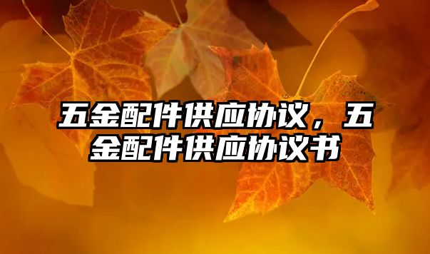 五金配件供應(yīng)協(xié)議，五金配件供應(yīng)協(xié)議書