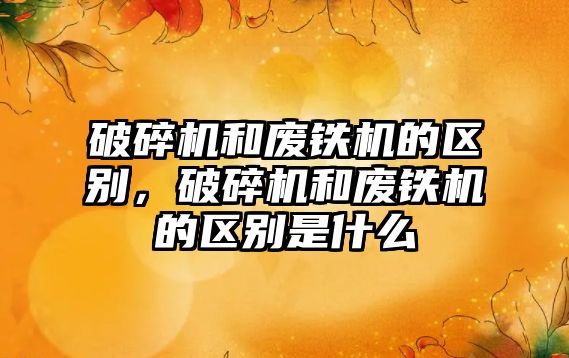 破碎機和廢鐵機的區別，破碎機和廢鐵機的區別是什么