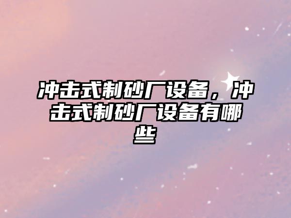 沖擊式制砂廠設備，沖擊式制砂廠設備有哪些