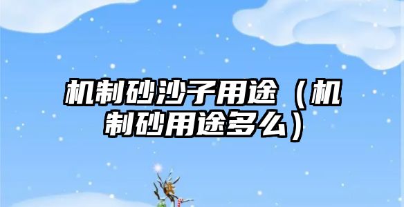 機(jī)制砂沙子用途（機(jī)制砂用途多么）