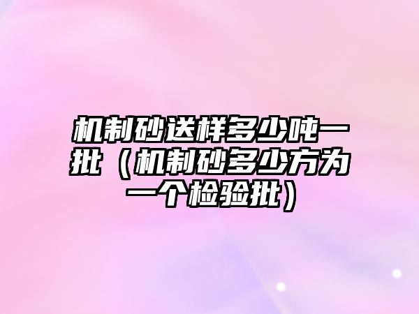 機(jī)制砂送樣多少噸一批（機(jī)制砂多少方為一個檢驗(yàn)批）