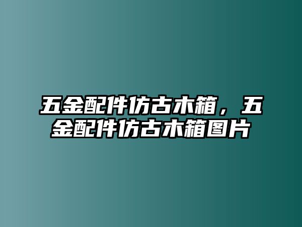 五金配件仿古木箱，五金配件仿古木箱圖片