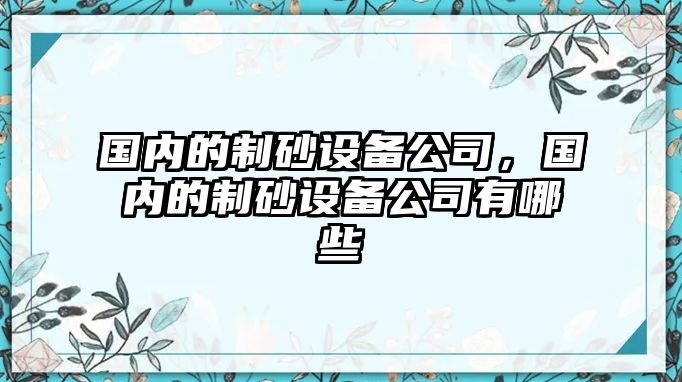 國(guó)內(nèi)的制砂設(shè)備公司，國(guó)內(nèi)的制砂設(shè)備公司有哪些