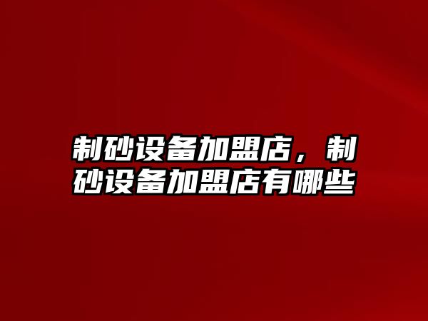 制砂設備加盟店，制砂設備加盟店有哪些